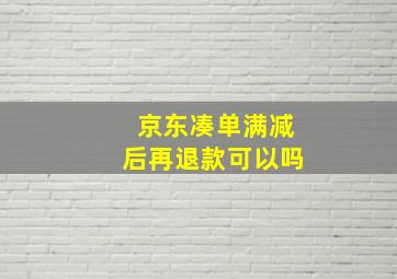 京东凑单满减后再退款可以吗