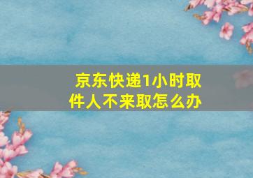 京东快递1小时取件人不来取怎么办