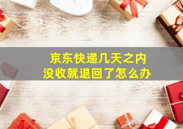 京东快递几天之内没收就退回了怎么办