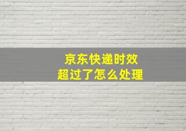 京东快递时效超过了怎么处理