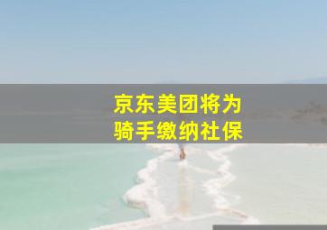 京东美团将为骑手缴纳社保