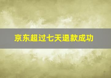 京东超过七天退款成功