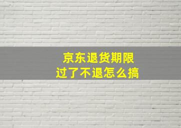 京东退货期限过了不退怎么搞