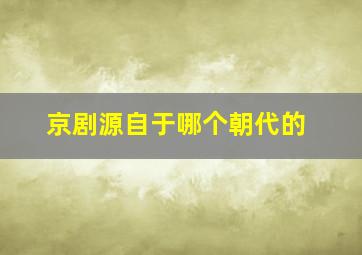 京剧源自于哪个朝代的