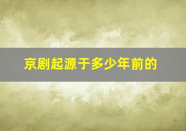 京剧起源于多少年前的