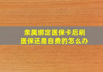 亲属绑定医保卡后刷医保还是自费的怎么办