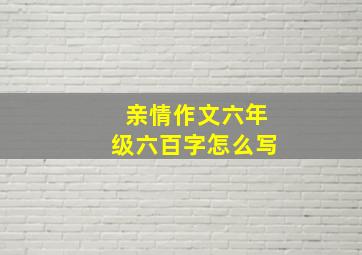 亲情作文六年级六百字怎么写