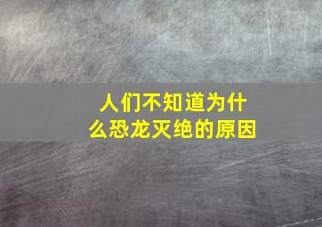 人们不知道为什么恐龙灭绝的原因