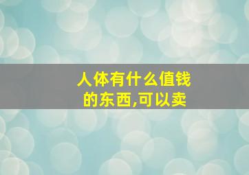 人体有什么值钱的东西,可以卖