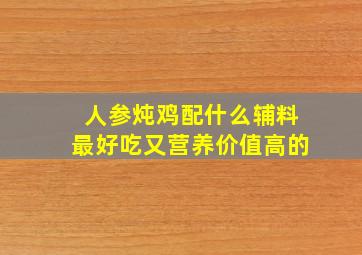 人参炖鸡配什么辅料最好吃又营养价值高的