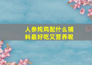 人参炖鸡配什么辅料最好吃又营养呢