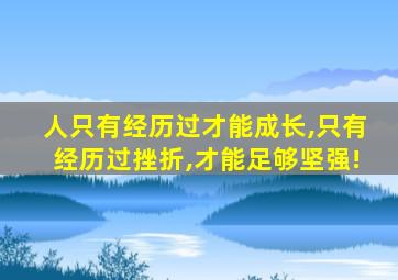 人只有经历过才能成长,只有经历过挫折,才能足够坚强!