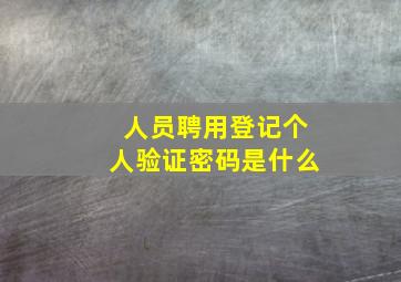 人员聘用登记个人验证密码是什么