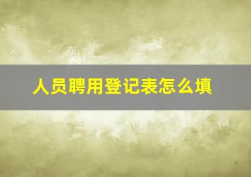 人员聘用登记表怎么填