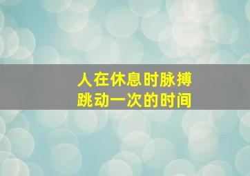 人在休息时脉搏跳动一次的时间