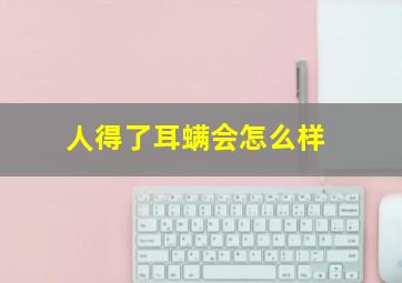 人得了耳螨会怎么样