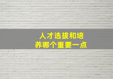 人才选拔和培养哪个重要一点