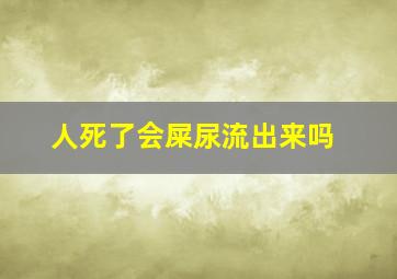 人死了会屎尿流出来吗