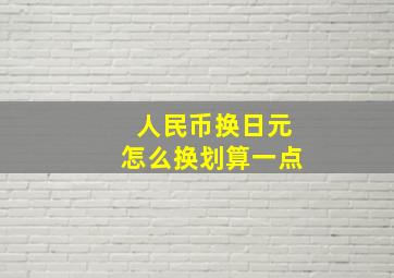 人民币换日元怎么换划算一点