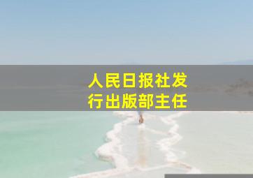 人民日报社发行出版部主任