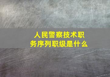 人民警察技术职务序列职级是什么