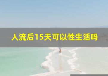 人流后15天可以性生活吗