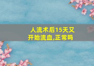 人流术后15天又开始流血,正常吗