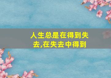 人生总是在得到失去,在失去中得到