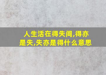 人生活在得失间,得亦是失,失亦是得什么意思