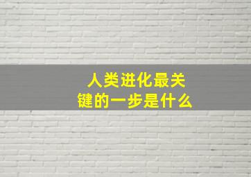 人类进化最关键的一步是什么