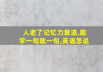 人老了记忆力衰退,能学一句就一句,英语怎说