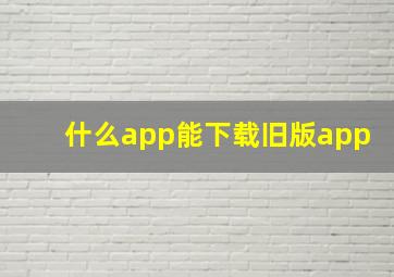 什么app能下载旧版app