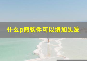 什么p图软件可以增加头发