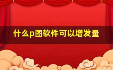 什么p图软件可以增发量