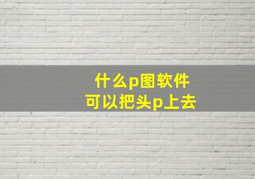 什么p图软件可以把头p上去