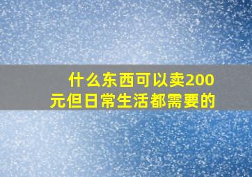 什么东西可以卖200元但日常生活都需要的