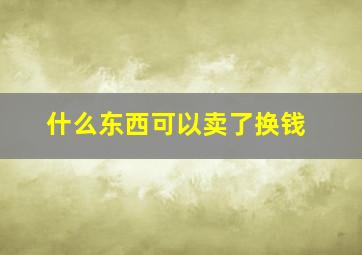 什么东西可以卖了换钱