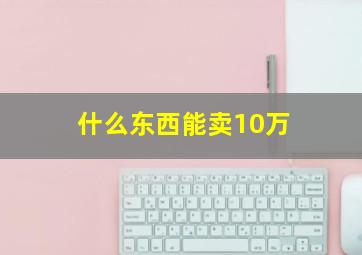 什么东西能卖10万