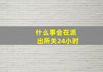 什么事会在派出所关24小时