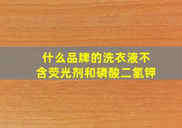 什么品牌的洗衣液不含荧光剂和磷酸二氢钾