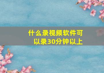 什么录视频软件可以录30分钟以上