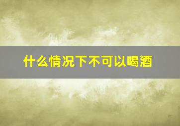 什么情况下不可以喝酒