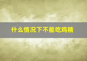 什么情况下不能吃鸡精