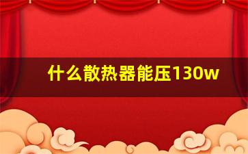 什么散热器能压130w