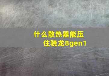 什么散热器能压住骁龙8gen1