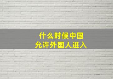 什么时候中国允许外国人进入