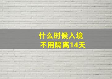 什么时候入境不用隔离14天