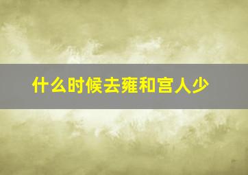 什么时候去雍和宫人少