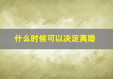 什么时候可以决定离婚