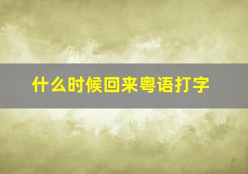 什么时候回来粤语打字